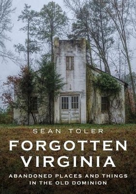 Forgotten Virginia: Abandoned Places and Things in the Old Dominion by Sean Tole