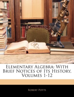 Potts - Elementary Algebra With Brief Notices of Its History Volumes ...