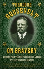 Theodore Roosevelt on Bravery: Lessons from the Most Courageous Leader of th...