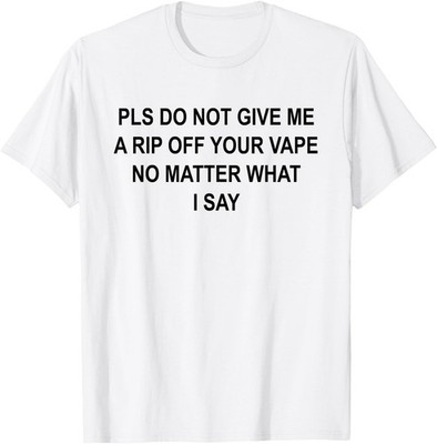 Pls Do Not Give Me A RIP Off Your Vape No Matter What I Say T-Shirt