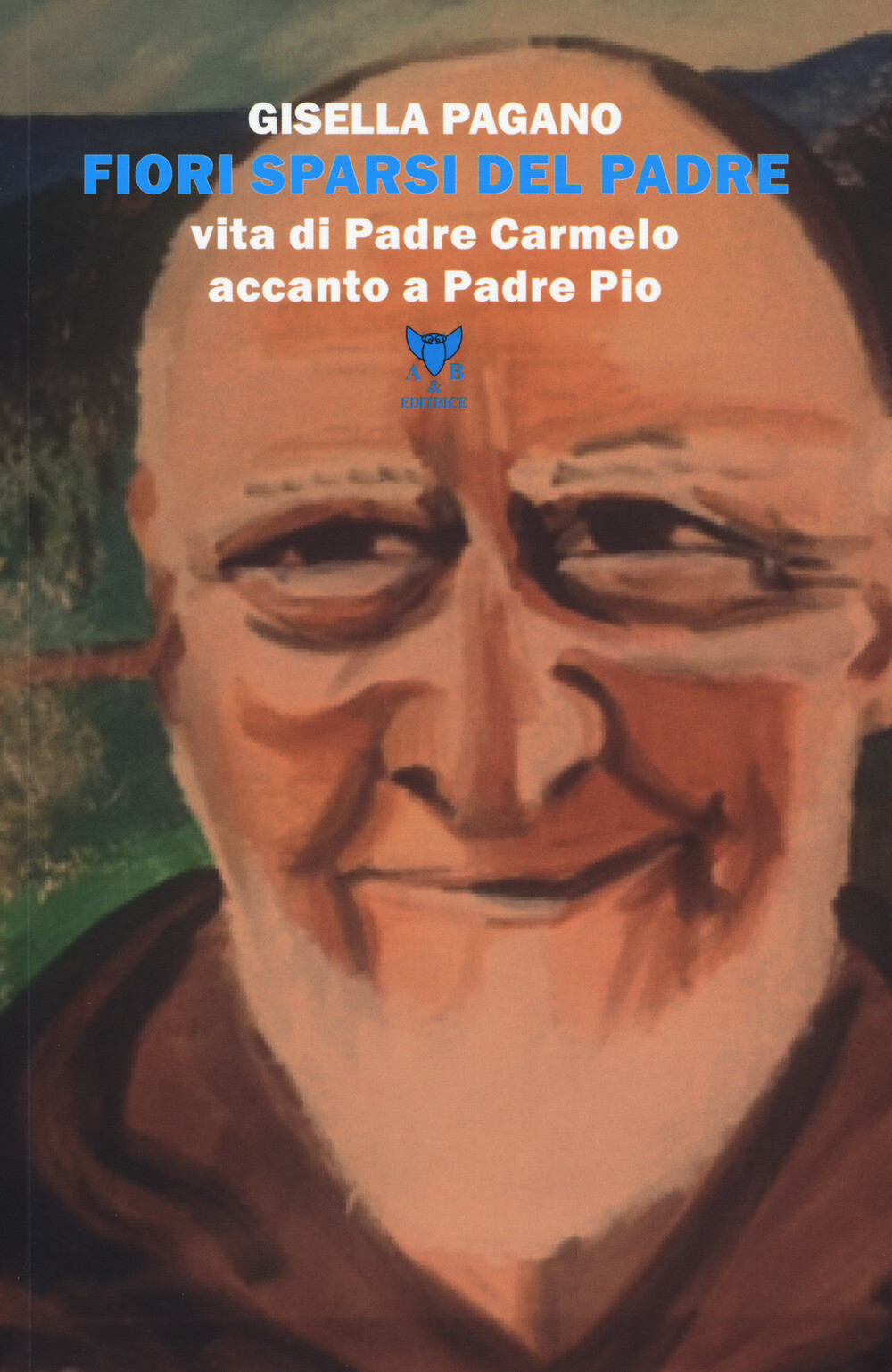 Fiori sparsi del padre. Vita di Padre Carmelo accanto a Padre Pio - Pagano...