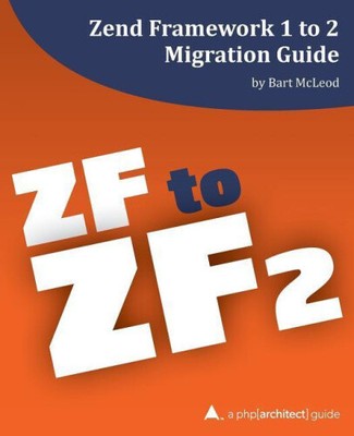 Zend Framework 1 to 2 Migration Guide: A PHP[Architect] Guide by Bart McLeod