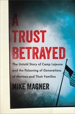 Trust Betrayed : The Untold Story of Camp Lejeune and the Poisoning of Genera...