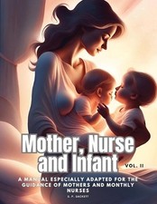 Mother, Nurse and Infant: A Manual Especially Adapted for the Guidance of Mother