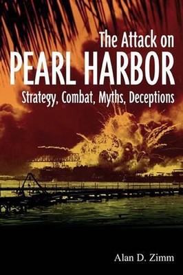 The Attack on Pearl Harbor: Strategy, Combat, Myths, Deceptions by Alan D. Zimm