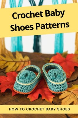 Crochet Baby Shoes Patterns: How To Crochet Baby Shoes: Easy-To-Crochet Patterns