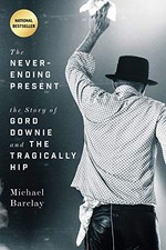 THE NEVER-ENDING PRESENT: THE STORY OF GORD DOWNIE AND THE By Michael Barclay