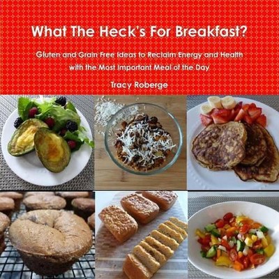 What the Heck's for Breakfast; Gluten and Grain Free Ideas to Reclaim Energy and