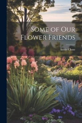 Some of Our Flower Friends by Chase, Annie