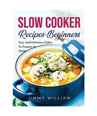 Slow Cooker Recipes for Beginners: Easy And Delicious Dishes To Prepare At Home: