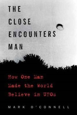 The Close Encounters Man : How One Man Made the World Believe in