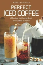 Perfect Iced Coffee: 40 Recipes for Making Great Iced Coffee at Home by Silve...