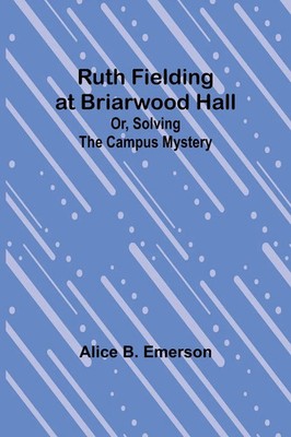 Ruth Fielding at Briarwood Hall; Or, Solving the Campus Mystery Alice B. Emerson