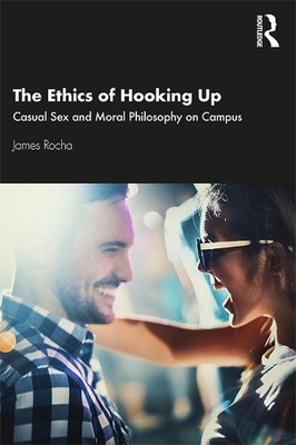 The Ethics of Hooking Up: Casual Sex and Moral Philosophy on Campus by James Roc