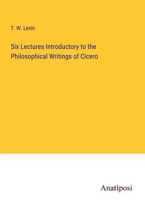 T. W. Levin | Six Lectures Introductory to the Philosophical Writings of Cicero