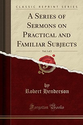 A SERIES OF SERMONS ON PRACTICAL AND FAMILIAR SUBJECTS, By Robert Henderson NEW