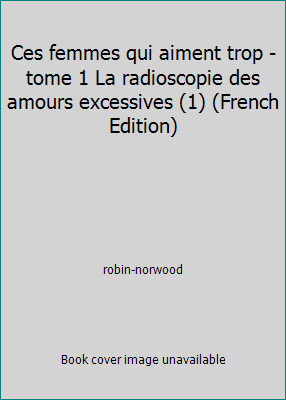 Ces femmes qui aiment trop - tome 1 La radioscopie des amours excessives (1)...
