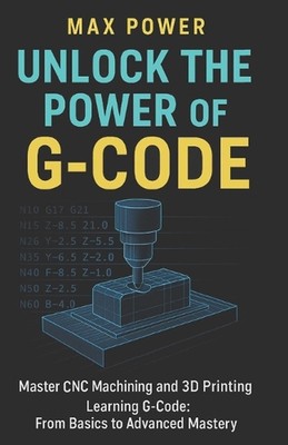 Unlock the Power of G-Code: Master CNC Machining and 3D Printing: from Basics to