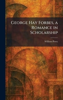 George Hay Forbes, a Romance in Scholarship by William Perry Hardcover Book