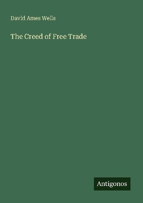 The Creed of Free Trade David Ames Wells