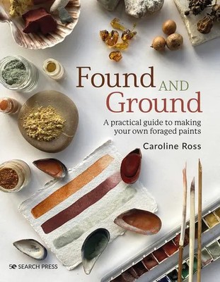 Found and Ground | A Practical Guide to Making Your Own Foraged Paints | Ross