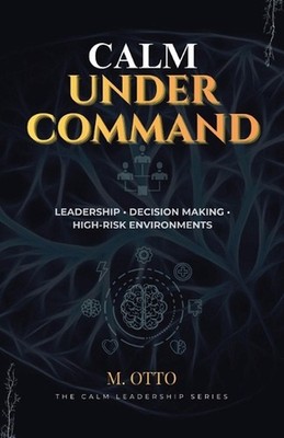 Calm Under Command: Leadership, Stress, and Decision-Making in High-Risk Environ