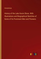 Anonymous | History Of The Lake Huron Shore. With Illustrations And...