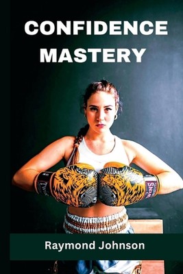 Confidence Mastery: How to Build Unbreakable Self-Confidence and Achieve Your Go