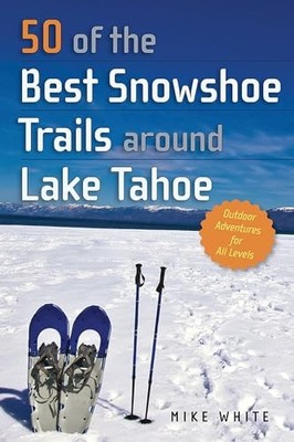 50 of the Best Snowshoe Trails Around Lake Tahoe by Mike White 9781943859795