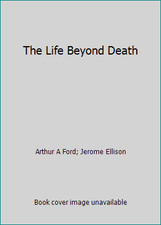 The Life Beyond Death by Arthur A Ford; Jerome Ellison