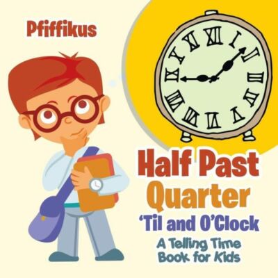 Half Past, Quarter 'Til And O'clock A Telling Time Book For Kids