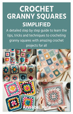 CROCHET GRANNY SQUARES SIMPLIFIED: a Detailed Step by Step Guide to Learn