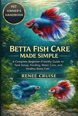 Betta Fish Care Made Simple: A Complete Beginner-Friendly Guide to Tank Setup, F