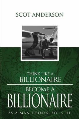 Think Like a Billionaire, Become a Billionaire: As a Man Thinks, So Is He