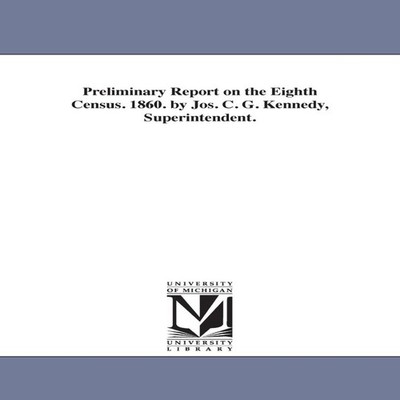 Preliminary Report on the Eighth Census. 1860. by Jos. C. G. Kenn