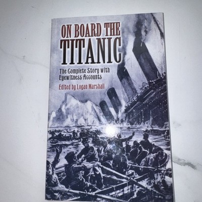 On Board the Titanic : The Complete Story with Eyewitness Accounts by Logan...