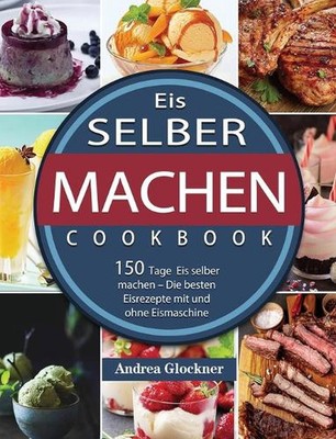 Eis Selber Machen: 150 Tage Eis selber machen - Die besten Eisrezepte mit und oh