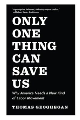 Only One Thing Can Save�Us: Why America Needs a New Kind of Labor Movement
