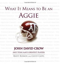 WHAT IT MEANS TO BE AN AGGIE: JOHN DAVID CROW AND TEXAS By Rusty Burson & Cathy