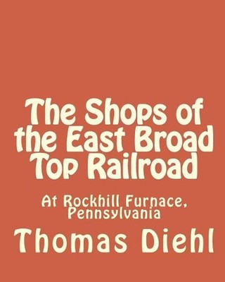 The Shops of the East Broad Top Railroad: At Rockhill Furnace, Pennsylvania by T