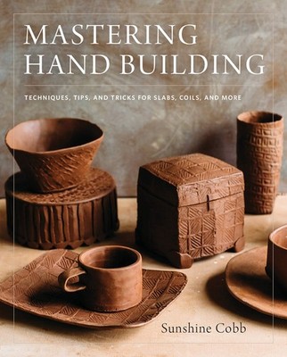 Mastering Hand Building Techniques, Tips, and Tricks for Slabs, Coils, and Mo...