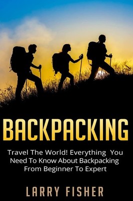 Backpacking: Travel The World! Everything You Need to Know about