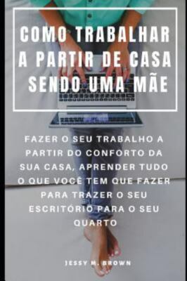 Como Trabalhar a Partir de Casa Sendo Uma Mãe: Fazer O Seu Trabalho a Partir ...