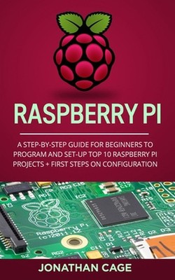 Raspberry Pi: A Step-by-Step Guide For Beginners to Program and Set-Up Top 10 Ra