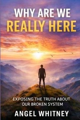Why Are We Really Here: Exposing the Truth About Our Broken System by Angel Whit