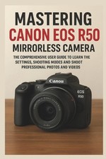 Mastering Canon EOS R50 Mirrorless Camera: The Comprehensive User Guide to Learn