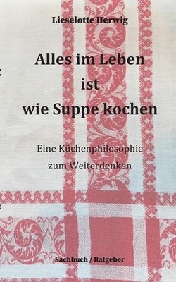Alles im Leben ist wie Suppe kochen: Eine K?chenphilosophie zum Weiterdenken by 