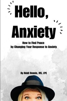 Hello, Anxiety: How to Find Peace by Changing Your Response to Anxiety