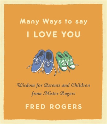 Many Ways to Say I Love You: Wisdom for Parents and Children from Mister Rog...