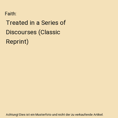 Faith: Treated in a Series of Discourses (Classic Reprint), James W. Alexander